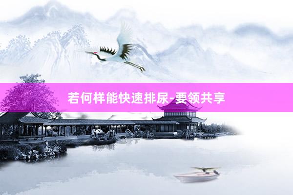 若何样能快速排尿-要领共享