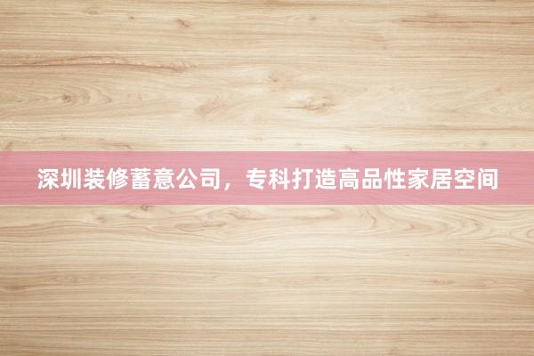 深圳装修蓄意公司，专科打造高品性家居空间