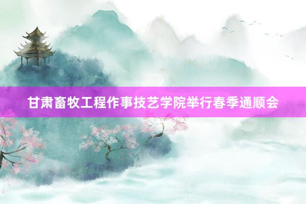 甘肃畜牧工程作事技艺学院举行春季通顺会