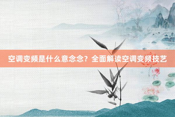 空调变频是什么意念念？全面解读空调变频技艺