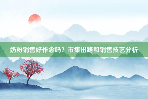 奶粉销售好作念吗？市集出路和销售技艺分析