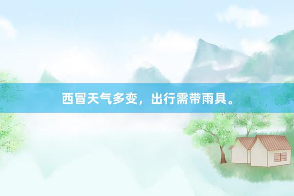 西冒天气多变，出行需带雨具。