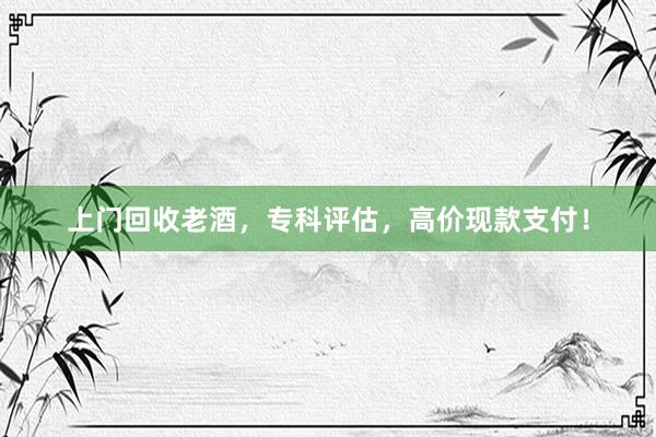 上门回收老酒，专科评估，高价现款支付！