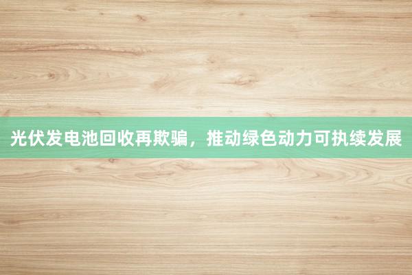 光伏发电池回收再欺骗，推动绿色动力可执续发展