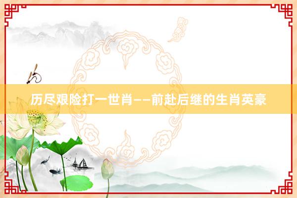 历尽艰险打一世肖——前赴后继的生肖英豪