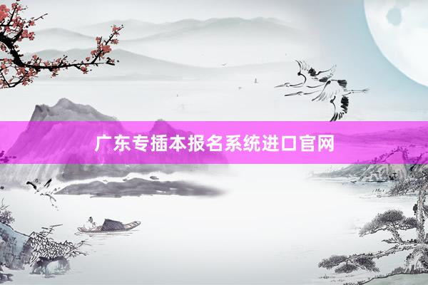广东专插本报名系统进口官网