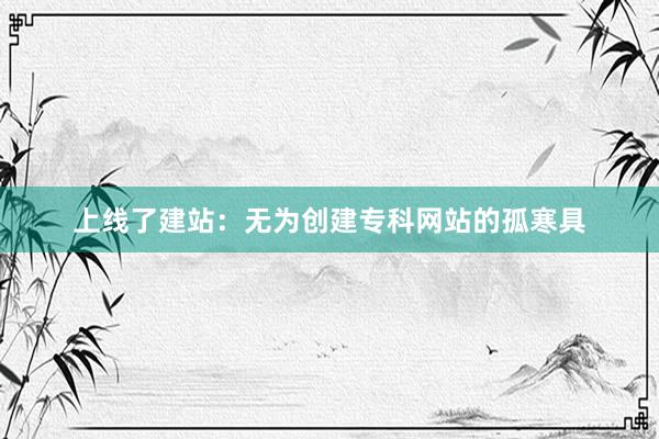 上线了建站：无为创建专科网站的孤寒具